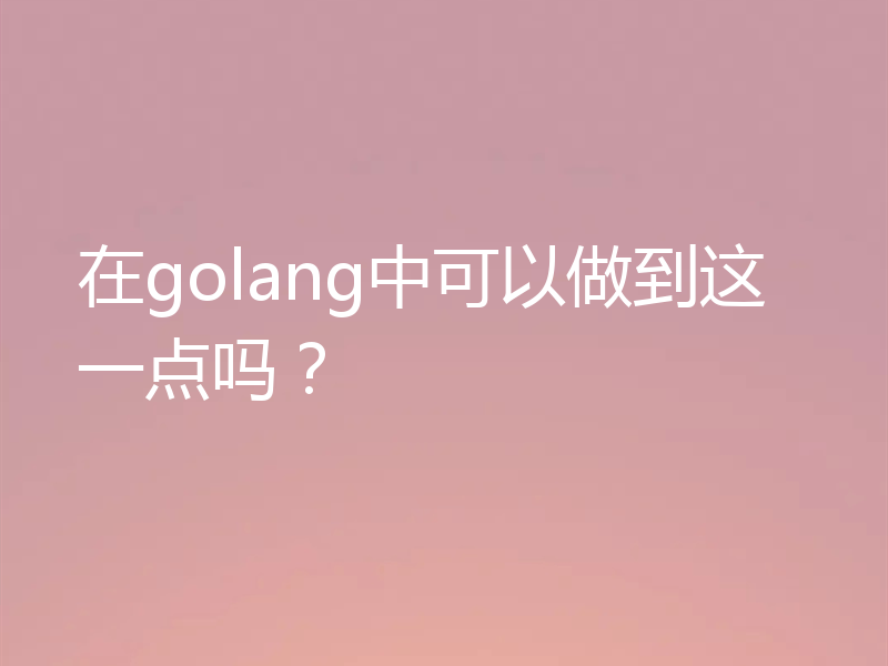 在golang中可以做到这一点吗？