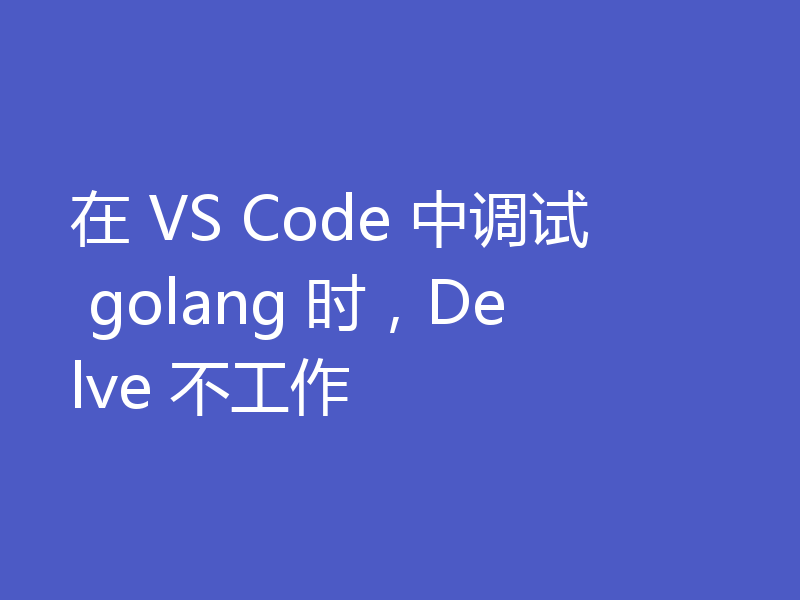 在 VS Code 中调试 golang 时，Delve 不工作