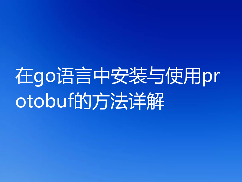 在go语言中安装与使用protobuf的方法详解