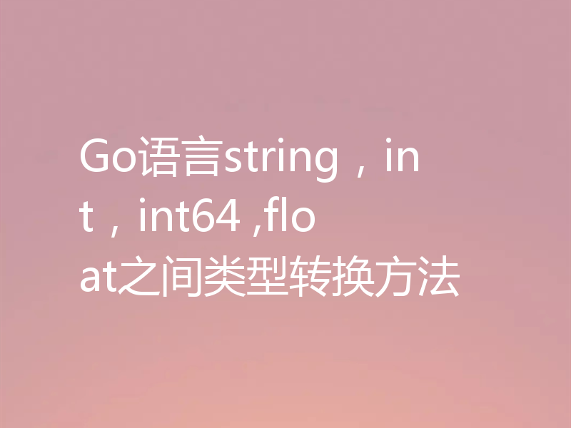 Go语言string，int，int64 ,float之间类型转换方法