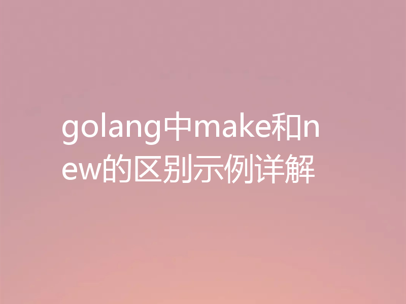 golang中make和new的区别示例详解