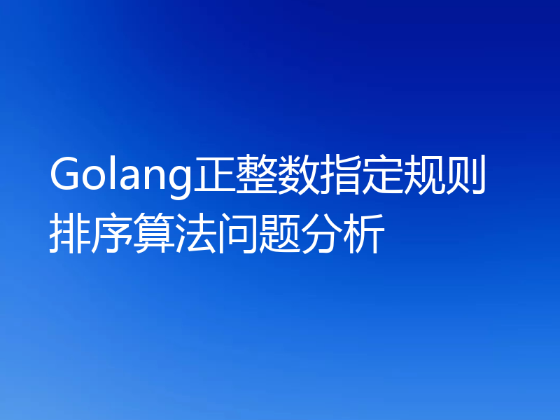 Golang正整数指定规则排序算法问题分析