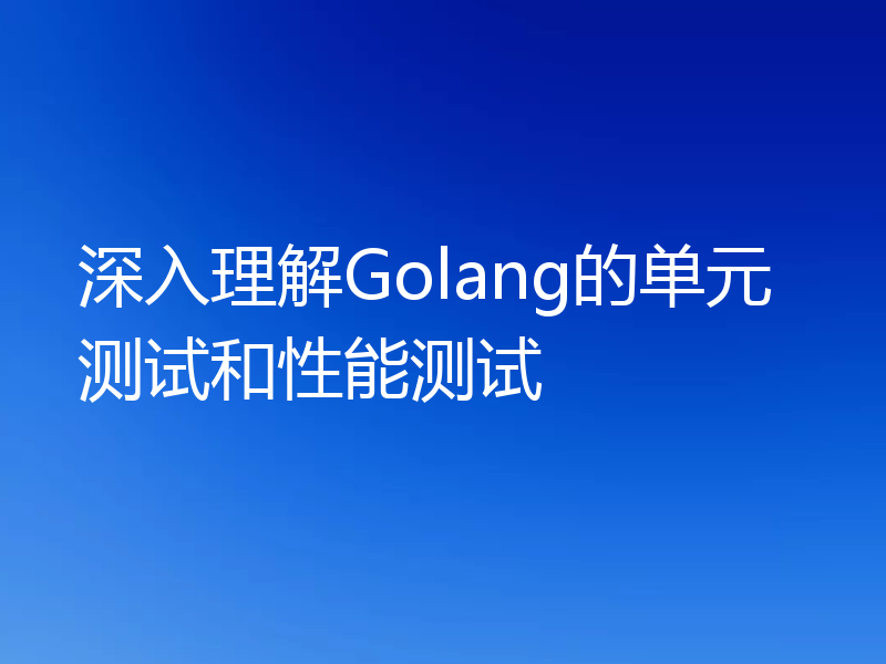 深入理解Golang的单元测试和性能测试