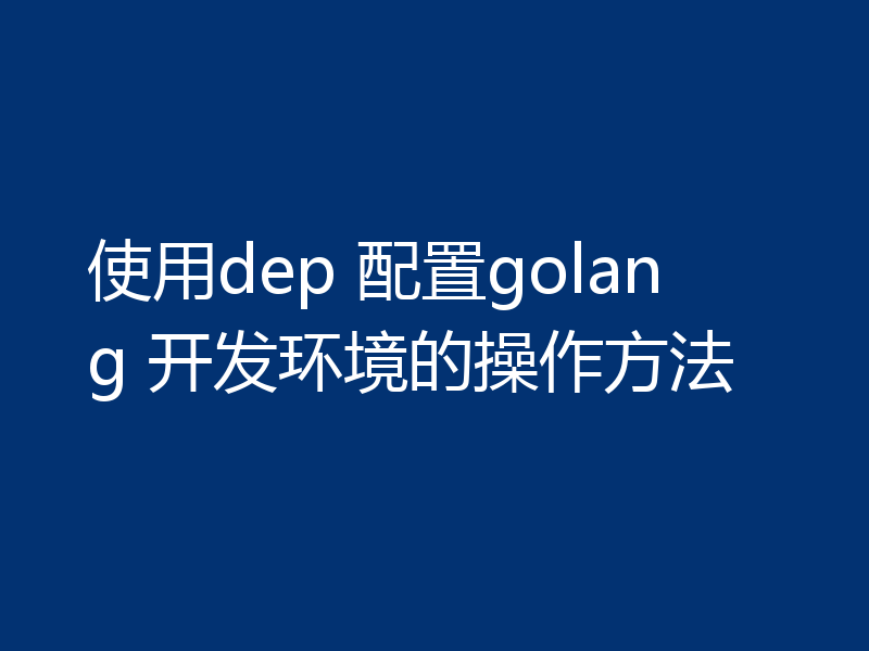 使用dep 配置golang 开发环境的操作方法
