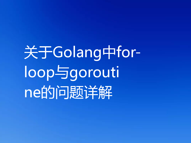 关于Golang中for-loop与goroutine的问题详解