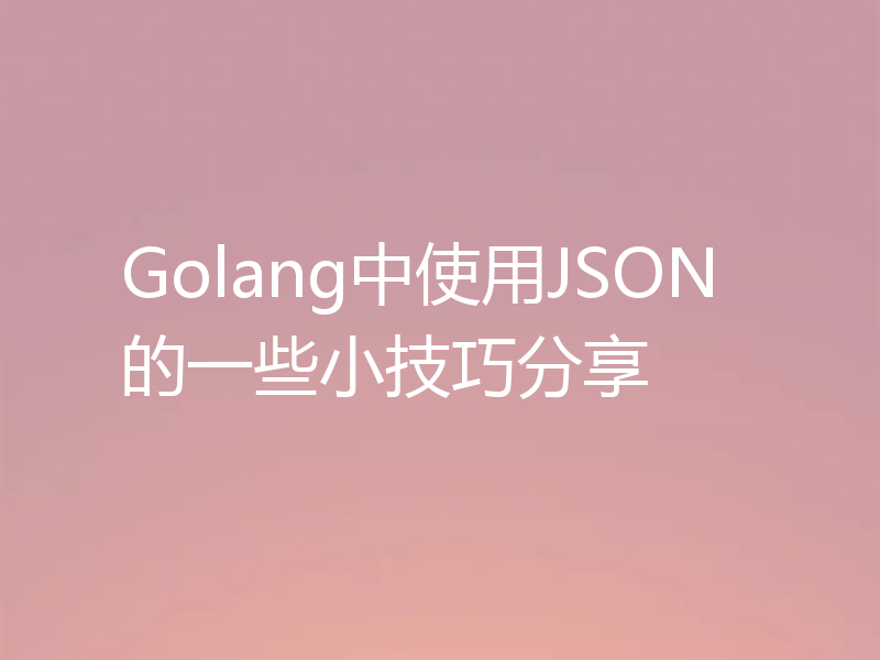 Golang中使用JSON的一些小技巧分享