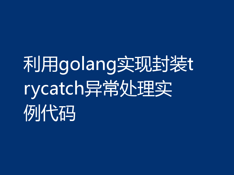 利用golang实现封装trycatch异常处理实例代码