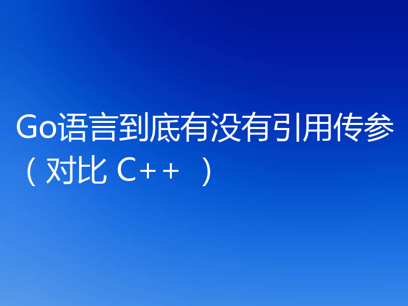 Go语言到底有没有引用传参（对比 C++ ）
