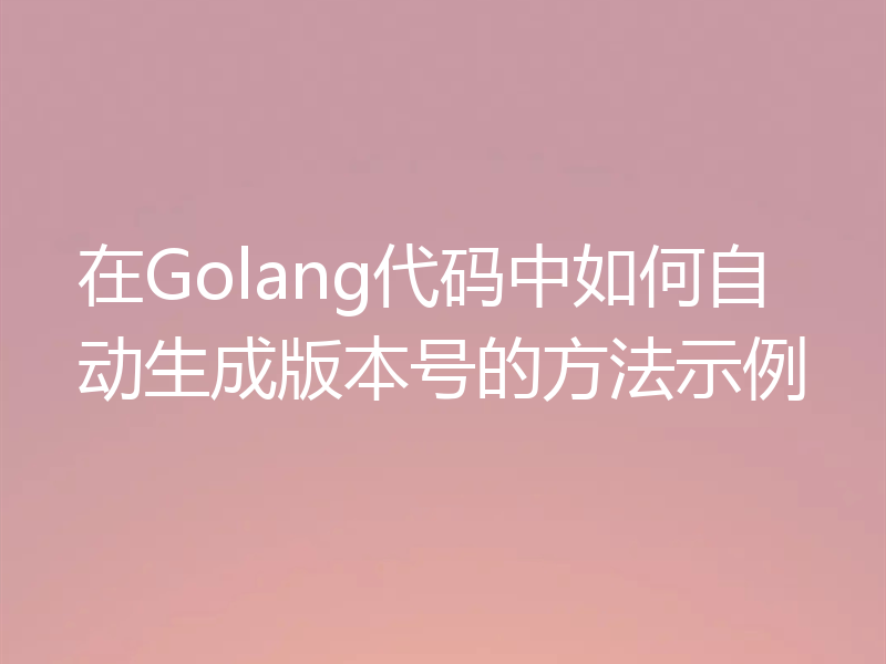 在Golang代码中如何自动生成版本号的方法示例