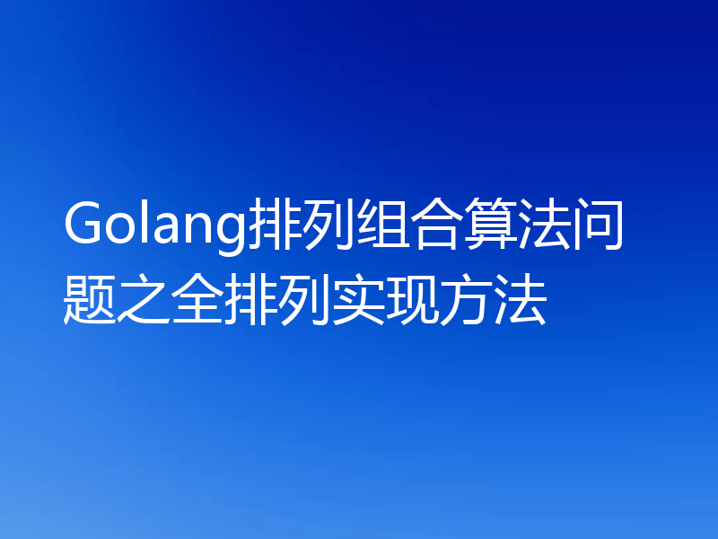 Golang排列组合算法问题之全排列实现方法