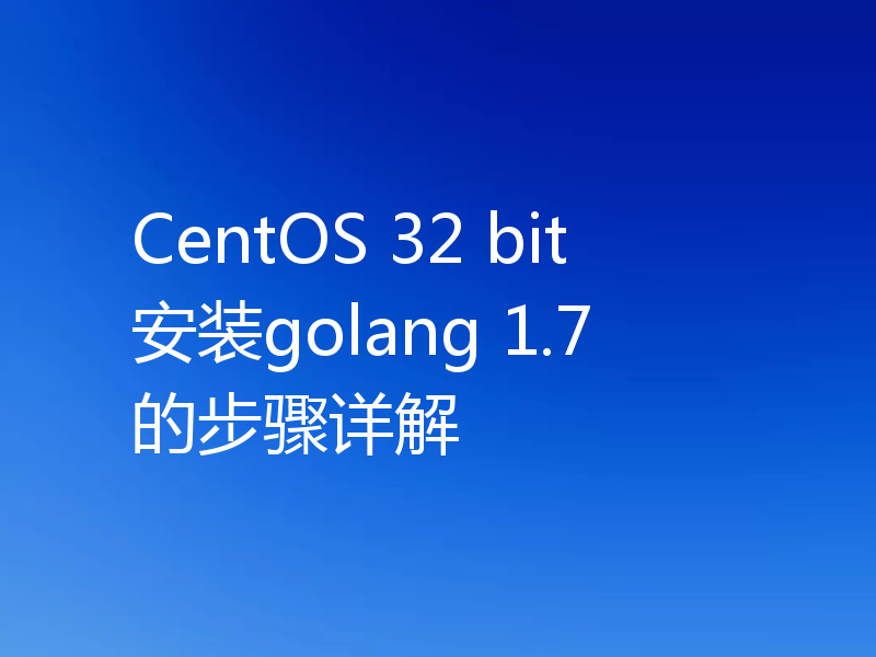 CentOS 32 bit安装golang 1.7的步骤详解
