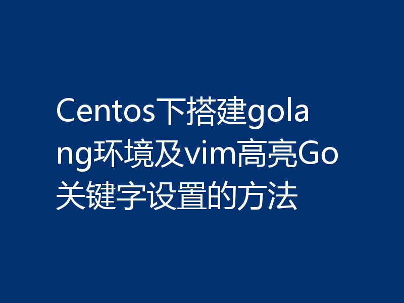 Centos下搭建golang环境及vim高亮Go关键字设置的方法