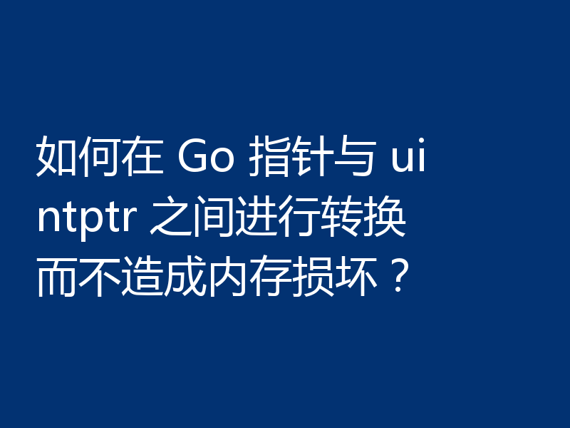 如何在 Go 指针与 uintptr 之间进行转换而不造成内存损坏？