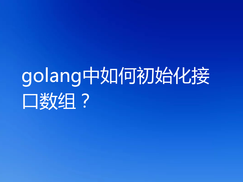 golang中如何初始化接口数组？