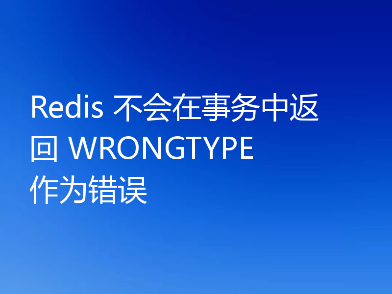 Redis 不会在事务中返回 WRONGTYPE 作为错误