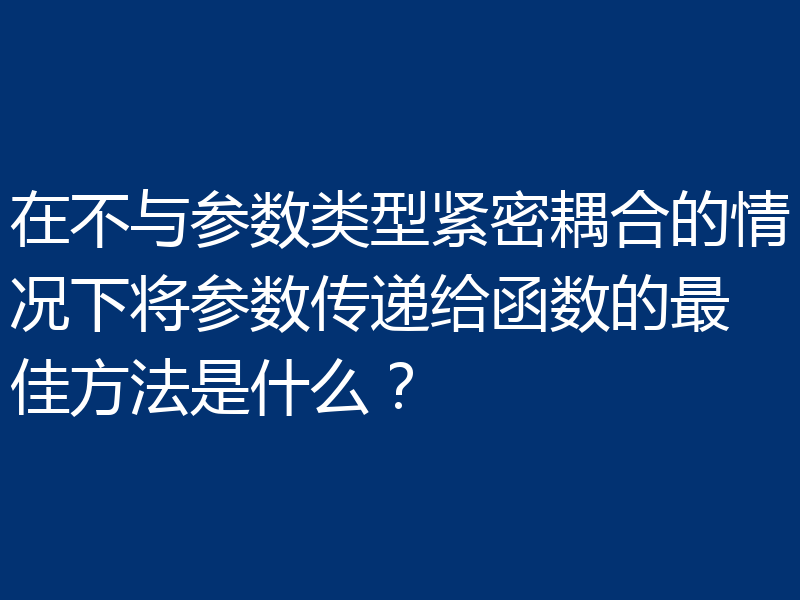 在不与参数类型紧密耦合的情况下将参数传递给函数的最佳方法是什么？