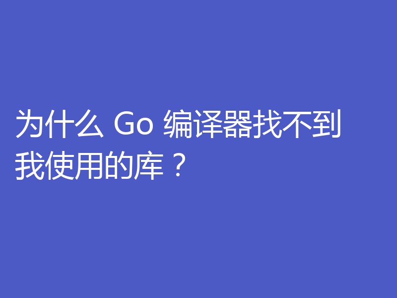 为什么 Go 编译器找不到我使用的库？