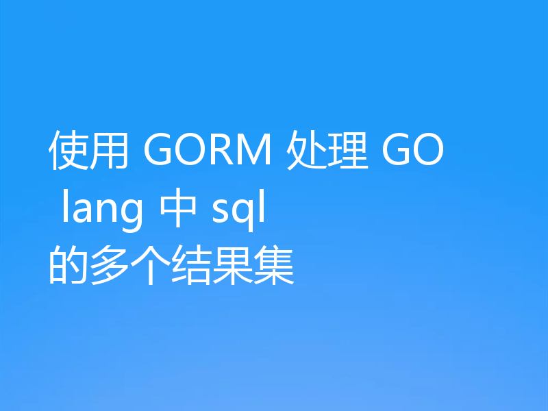 使用 GORM 处理 GO lang 中 sql 的多个结果集