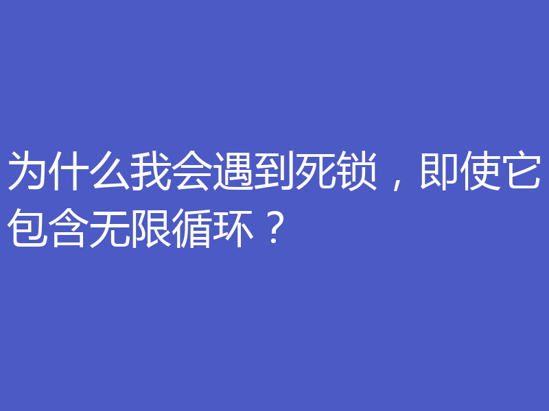 为什么我会遇到死锁，即使它包含无限循环？