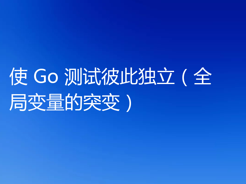 使 Go 测试彼此独立（全局变量的突变）