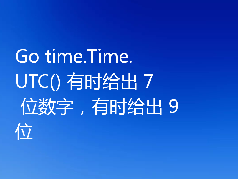 Go time.Time.UTC() 有时给出 7 位数字，有时给出 9 位