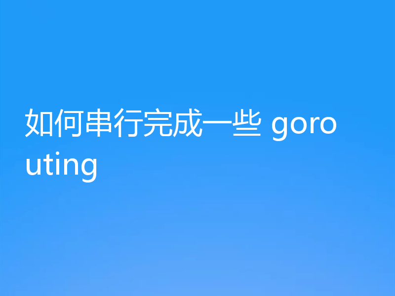 如何串行完成一些 gorouting