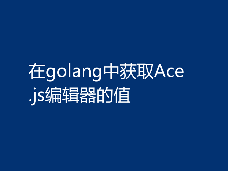 在golang中获取Ace.js编辑器的值