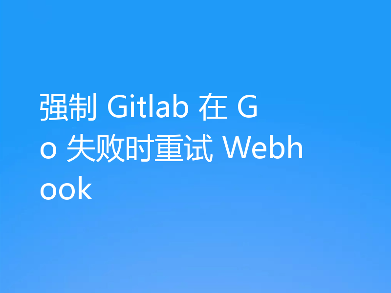 强制 Gitlab 在 Go 失败时重试 Webhook