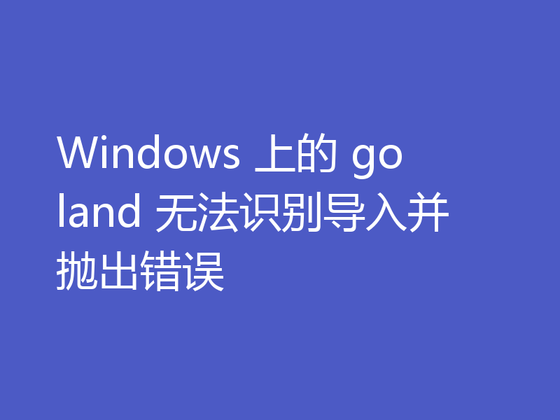 Windows 上的 goland 无法识别导入并抛出错误