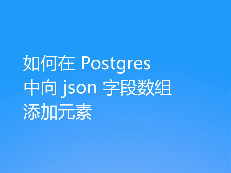 如何在 Postgres 中向 json 字段数组添加元素