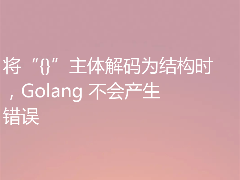 将“{}”主体解码为结构时，Golang 不会产生错误