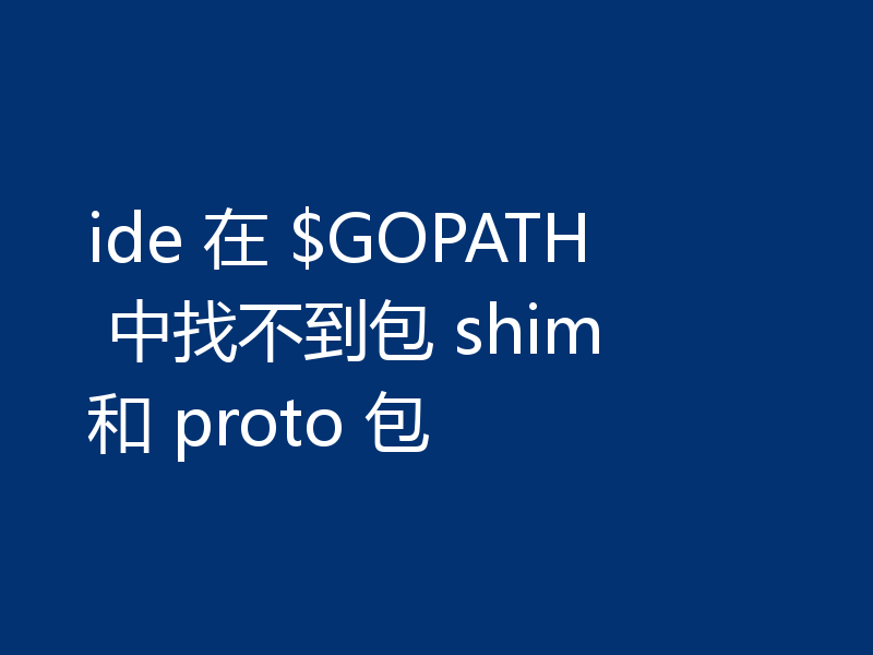ide 在 $GOPATH 中找不到包 shim 和 proto 包