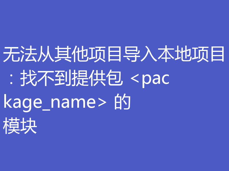 无法从其他项目导入本地项目：找不到提供包 <package_name> 的模块
