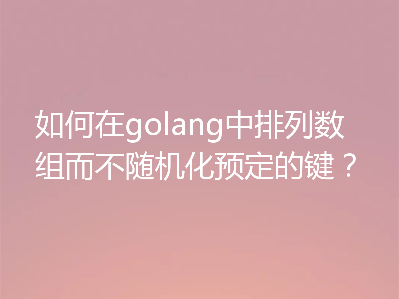 如何在golang中排列数组而不随机化预定的键？