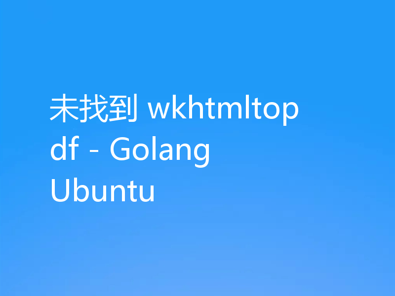 未找到 wkhtmltopdf - Golang Ubuntu
