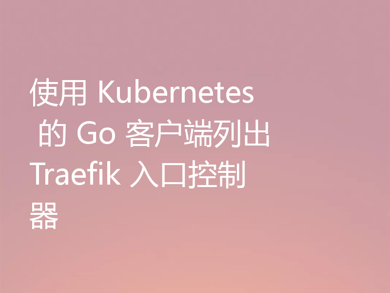 使用 Kubernetes 的 Go 客户端列出 Traefik 入口控制器