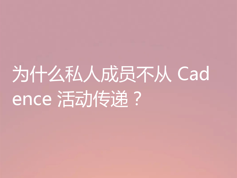为什么私人成员不从 Cadence 活动传递？