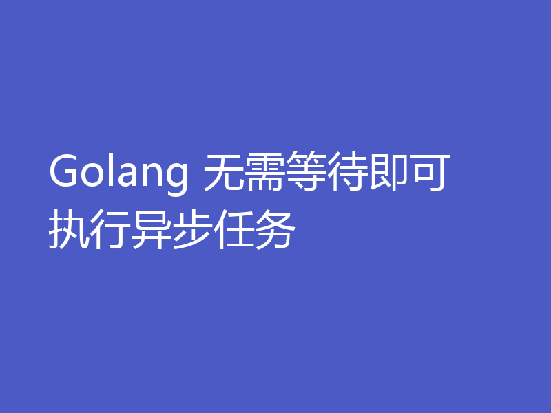 Golang 无需等待即可执行异步任务