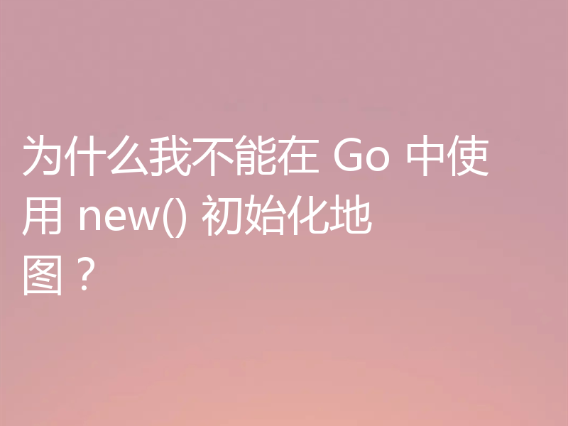 为什么我不能在 Go 中使用 new() 初始化地图？