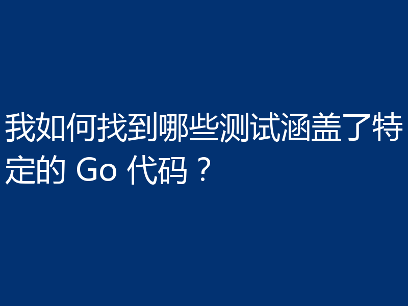 我如何找到哪些测试涵盖了特定的 Go 代码？