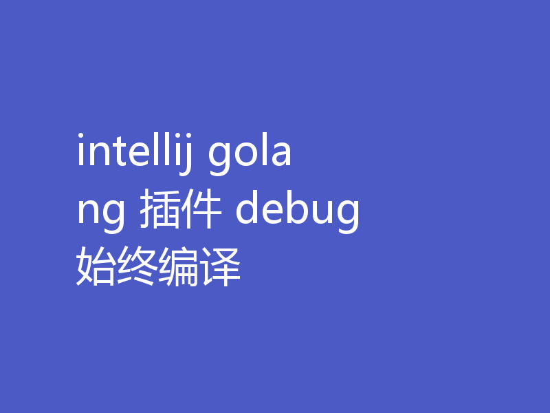 intellij golang 插件 debug 始终编译