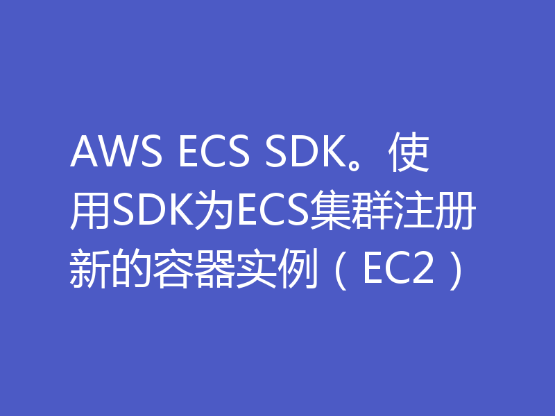 AWS ECS SDK。使用SDK为ECS集群注册新的容器实例（EC2）