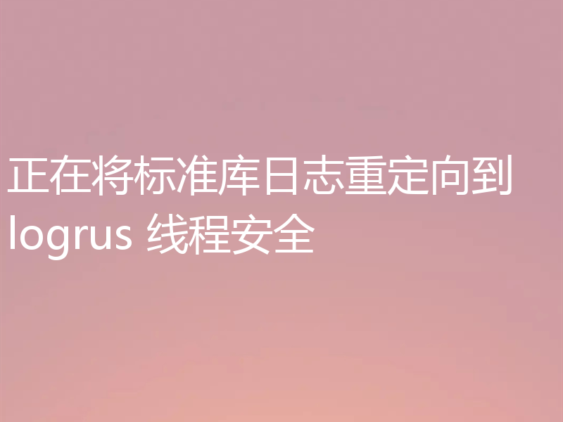 正在将标准库日志重定向到 logrus 线程安全