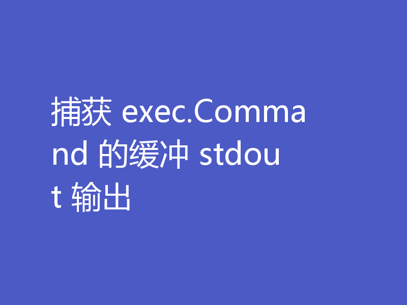 捕获 exec.Command 的缓冲 stdout 输出