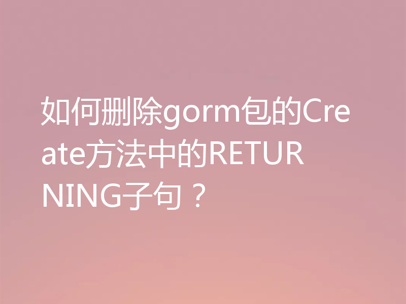 如何删除gorm包的Create方法中的RETURNING子句？