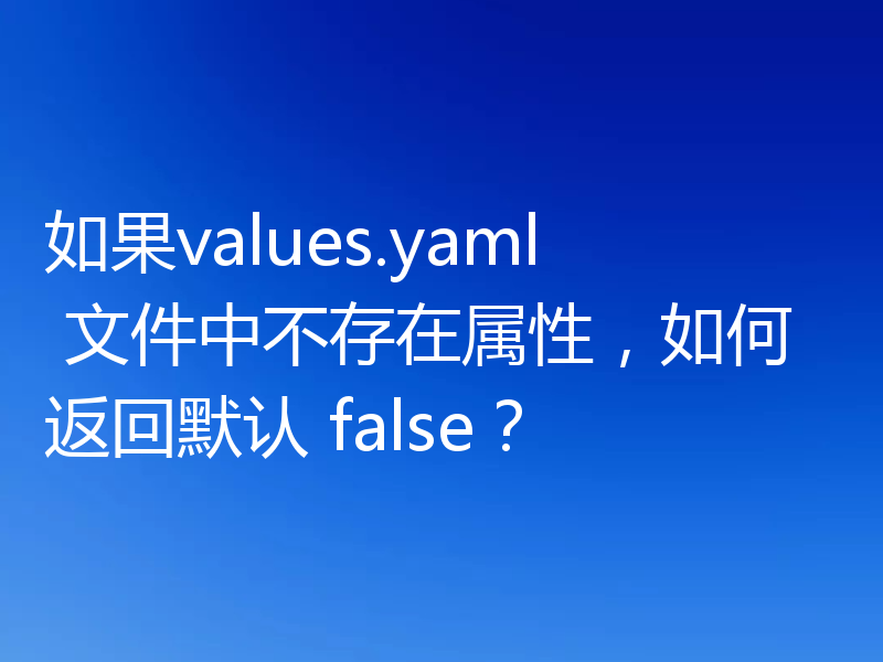 如果values.yaml 文件中不存在属性，如何返回默认 false？
