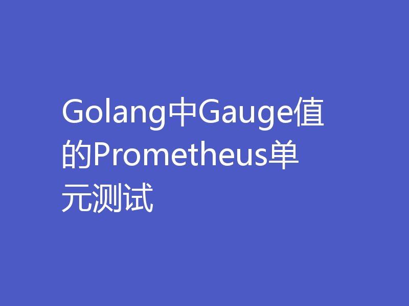 Golang中Gauge值的Prometheus单元测试