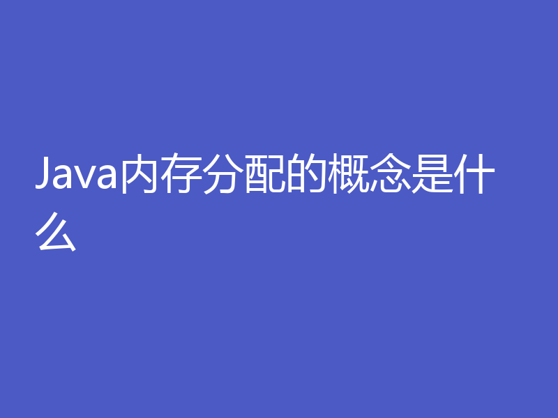 Java内存分配的概念是什么
