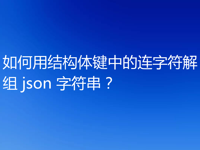 如何用结构体键中的连字符解组 json 字符串？