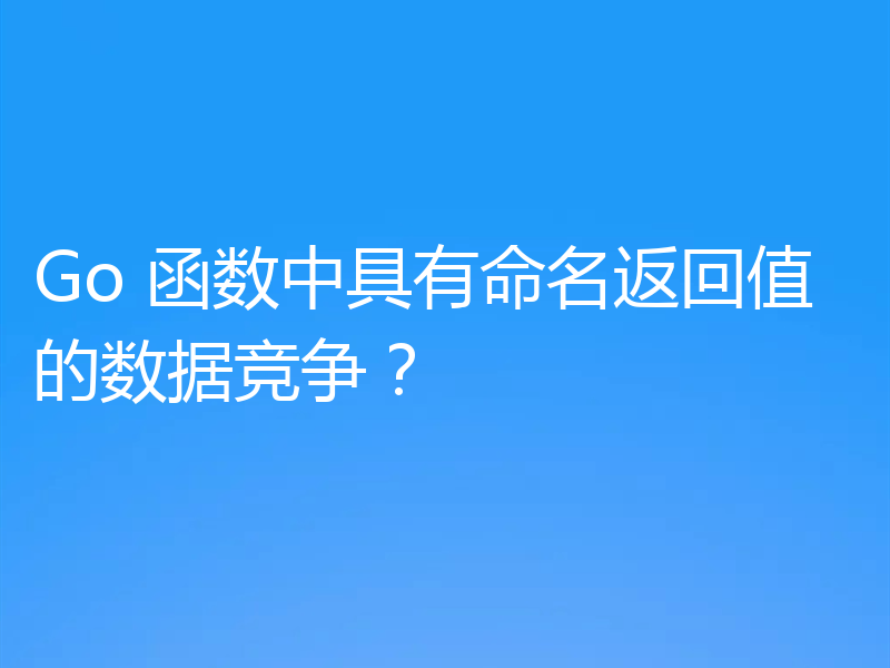 Go 函数中具有命名返回值的数据竞争？